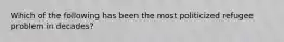 Which of the following has been the most politicized refugee problem in decades?