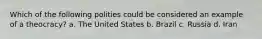 Which of the following polities could be considered an example of a theocracy? a. The United States b. Brazil c. Russia d. Iran