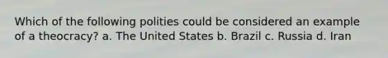 Which of the following polities could be considered an example of a theocracy? a. The United States b. Brazil c. Russia d. Iran