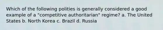 Which of the following polities is generally considered a good example of a "competitive authoritarian" regime? a. The United States b. North Korea c. Brazil d. Russia