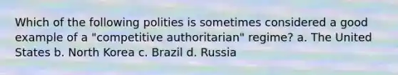 Which of the following polities is sometimes considered a good example of a "competitive authoritarian" regime? a. The United States b. North Korea c. Brazil d. Russia