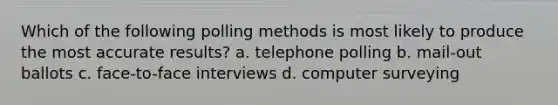 Which of the following polling methods is most likely to produce the most accurate results? a. telephone polling b. mail-out ballots c. face-to-face interviews d. computer surveying