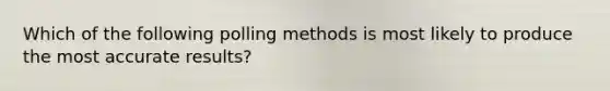 Which of the following polling methods is most likely to produce the most accurate results?