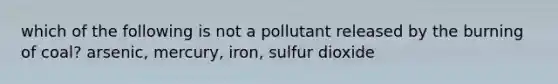 which of the following is not a pollutant released by the burning of coal? arsenic, mercury, iron, sulfur dioxide