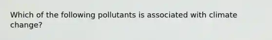 Which of the following pollutants is associated with climate change?