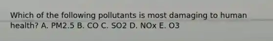 Which of the following pollutants is most damaging to human health? A. PM2.5 B. CO C. SO2 D. NOx E. O3