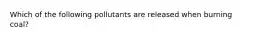 Which of the following pollutants are released when burning coal?