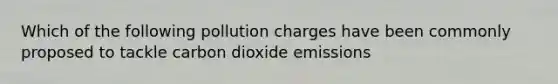 Which of the following pollution charges have been commonly proposed to tackle carbon dioxide emissions