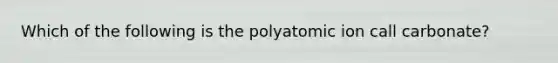 Which of the following is the polyatomic ion call carbonate?