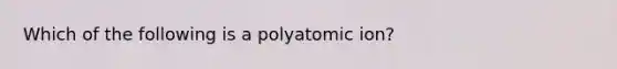 Which of the following is a polyatomic ion?