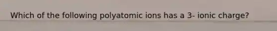 Which of the following polyatomic ions has a 3- ionic charge?