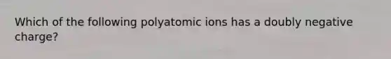 Which of the following polyatomic ions has a doubly negative charge?