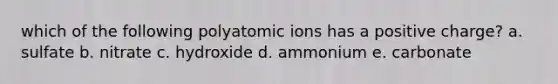 which of the following polyatomic ions has a positive charge? a. sulfate b. nitrate c. hydroxide d. ammonium e. carbonate