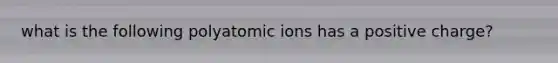 what is the following polyatomic ions has a positive charge?