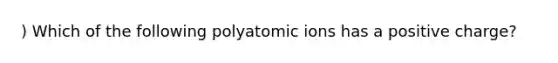 ) Which of the following polyatomic ions has a positive charge?