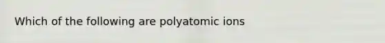 Which of the following are polyatomic ions