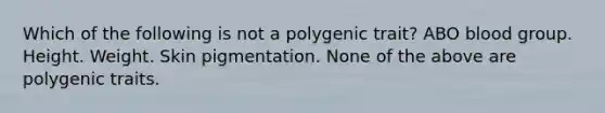 Which of the following is not a polygenic trait? ABO blood group. Height. Weight. Skin pigmentation. None of the above are polygenic traits.