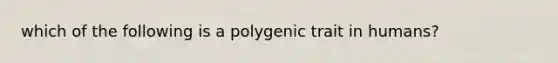 which of the following is a polygenic trait in humans?