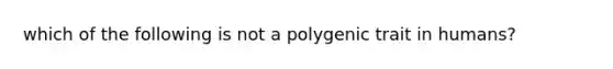 which of the following is not a polygenic trait in humans?