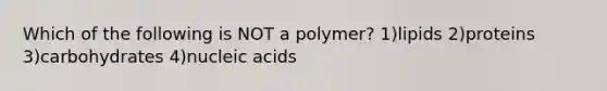 Which of the following is NOT a polymer? 1)lipids 2)proteins 3)carbohydrates 4)nucleic acids