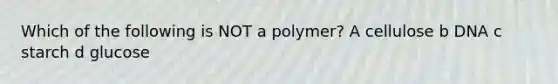 Which of the following is NOT a polymer? A cellulose b DNA c starch d glucose