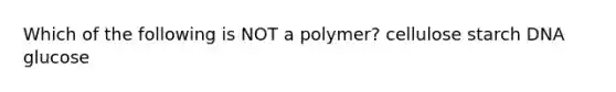 Which of the following is NOT a polymer? cellulose starch DNA glucose