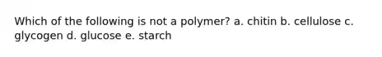 Which of the following is not a polymer? a. chitin b. cellulose c. glycogen d. glucose e. starch