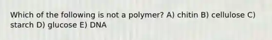 Which of the following is not a polymer? A) chitin B) cellulose C) starch D) glucose E) DNA