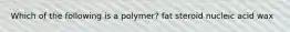 Which of the following is a polymer? fat steroid nucleic acid wax