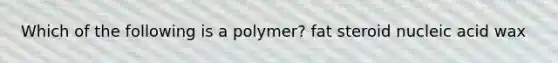 Which of the following is a polymer? fat steroid nucleic acid wax