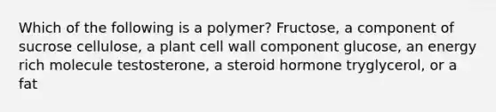 Which of the following is a polymer? Fructose, a component of sucrose cellulose, a plant cell wall component glucose, an energy rich molecule testosterone, a steroid hormone tryglycerol, or a fat