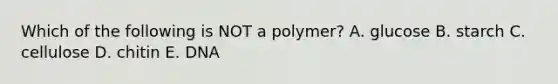 Which of the following is NOT a polymer? A. glucose B. starch C. cellulose D. chitin E. DNA