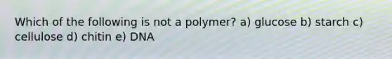 Which of the following is not a polymer? a) glucose b) starch c) cellulose d) chitin e) DNA