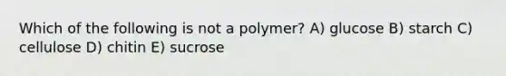 Which of the following is not a polymer? A) glucose B) starch C) cellulose D) chitin E) sucrose