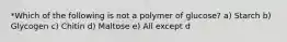 *Which of the following is not a polymer of glucose? a) Starch b) Glycogen c) Chitin d) Maltose e) All except d