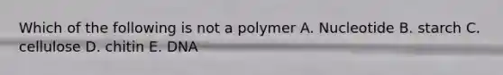 Which of the following is not a polymer A. Nucleotide B. starch C. cellulose D. chitin E. DNA