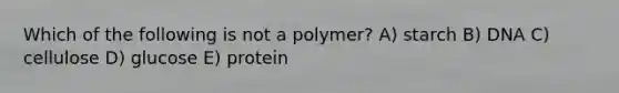 Which of the following is not a polymer? A) starch B) DNA C) cellulose D) glucose E) protein