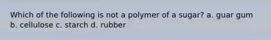 Which of the following is not a polymer of a sugar? a. guar gum b. cellulose c. starch d. rubber