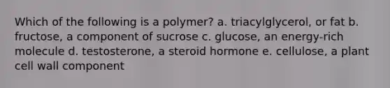 Which of the following is a polymer? a. triacylglycerol, or fat b. fructose, a component of sucrose c. glucose, an energy-rich molecule d. testosterone, a steroid hormone e. cellulose, a plant cell wall component