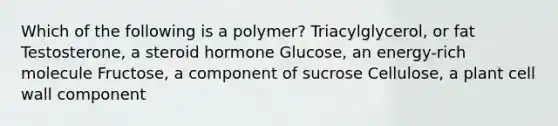 Which of the following is a polymer? Triacylglycerol, or fat Testosterone, a steroid hormone Glucose, an energy-rich molecule Fructose, a component of sucrose Cellulose, a plant cell wall component