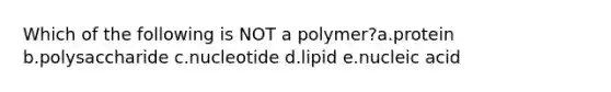 Which of the following is NOT a polymer?a.protein b.polysaccharide c.nucleotide d.lipid e.nucleic acid