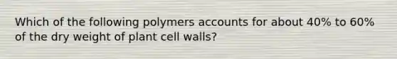 Which of the following polymers accounts for about 40% to 60% of the dry weight of plant cell walls?