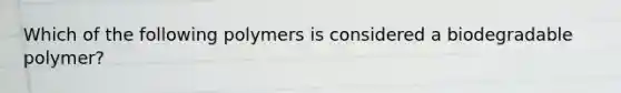 Which of the following polymers is considered a biodegradable polymer?