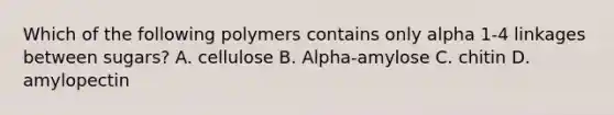 Which of the following polymers contains only alpha 1-4 linkages between sugars? A. cellulose B. Alpha-amylose C. chitin D. amylopectin