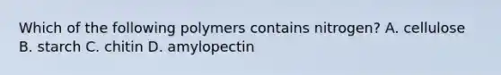 Which of the following polymers contains nitrogen? A. cellulose B. starch C. chitin D. amylopectin