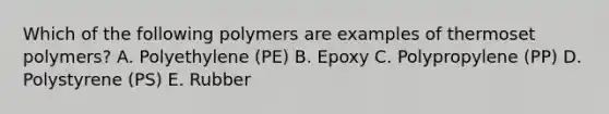 Which of the following polymers are examples of thermoset polymers? A. Polyethylene (PE) B. Epoxy C. Polypropylene (PP) D. Polystyrene (PS) E. Rubber