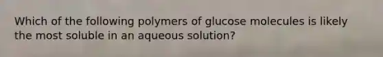 Which of the following polymers of glucose molecules is likely the most soluble in an aqueous solution?