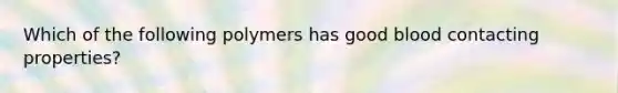 Which of the following polymers has good blood contacting properties?