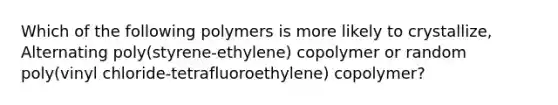 Which of the following polymers is more likely to crystallize, Alternating poly(styrene-ethylene) copolymer or random poly(vinyl chloride-tetrafluoroethylene) copolymer?