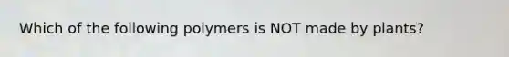 Which of the following polymers is NOT made by plants?